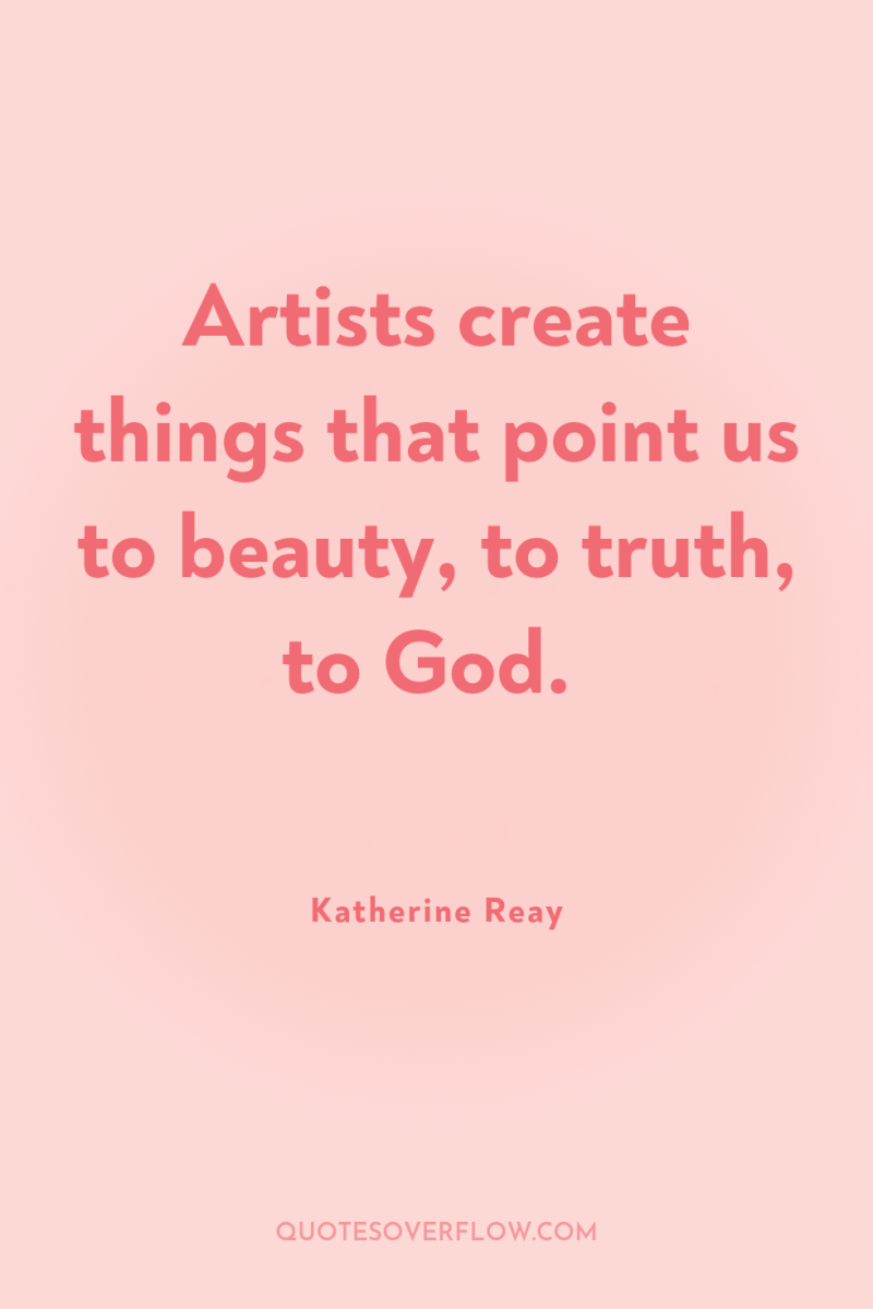 Artists create things that point us to beauty, to truth,...