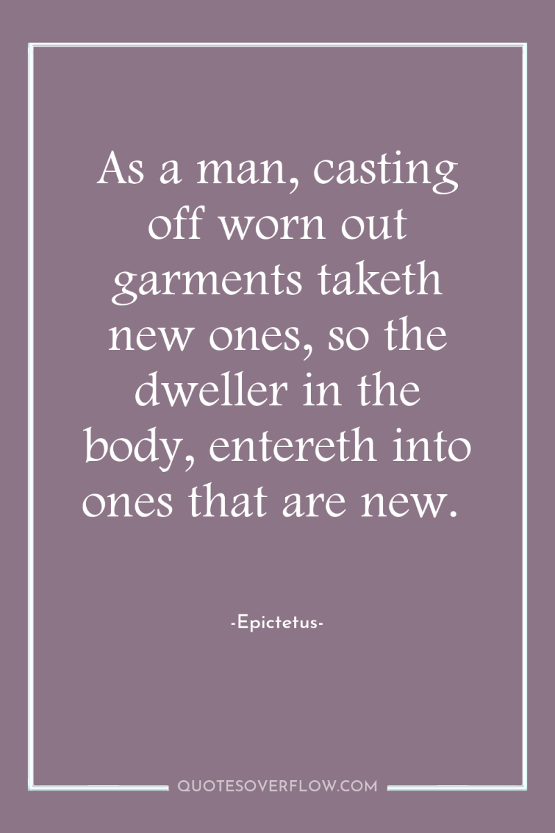 As a man, casting off worn out garments taketh new...