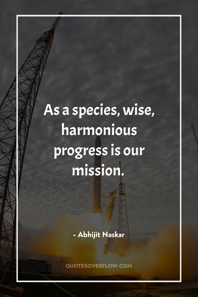 As a species, wise, harmonious progress is our mission. 