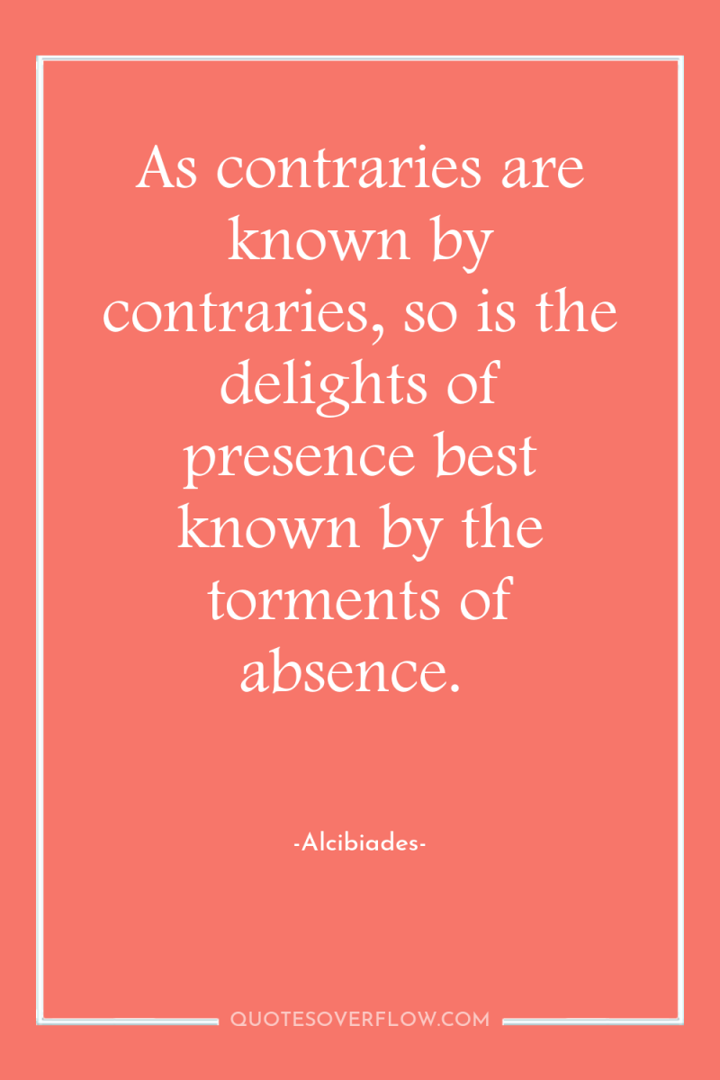 As contraries are known by contraries, so is the delights...