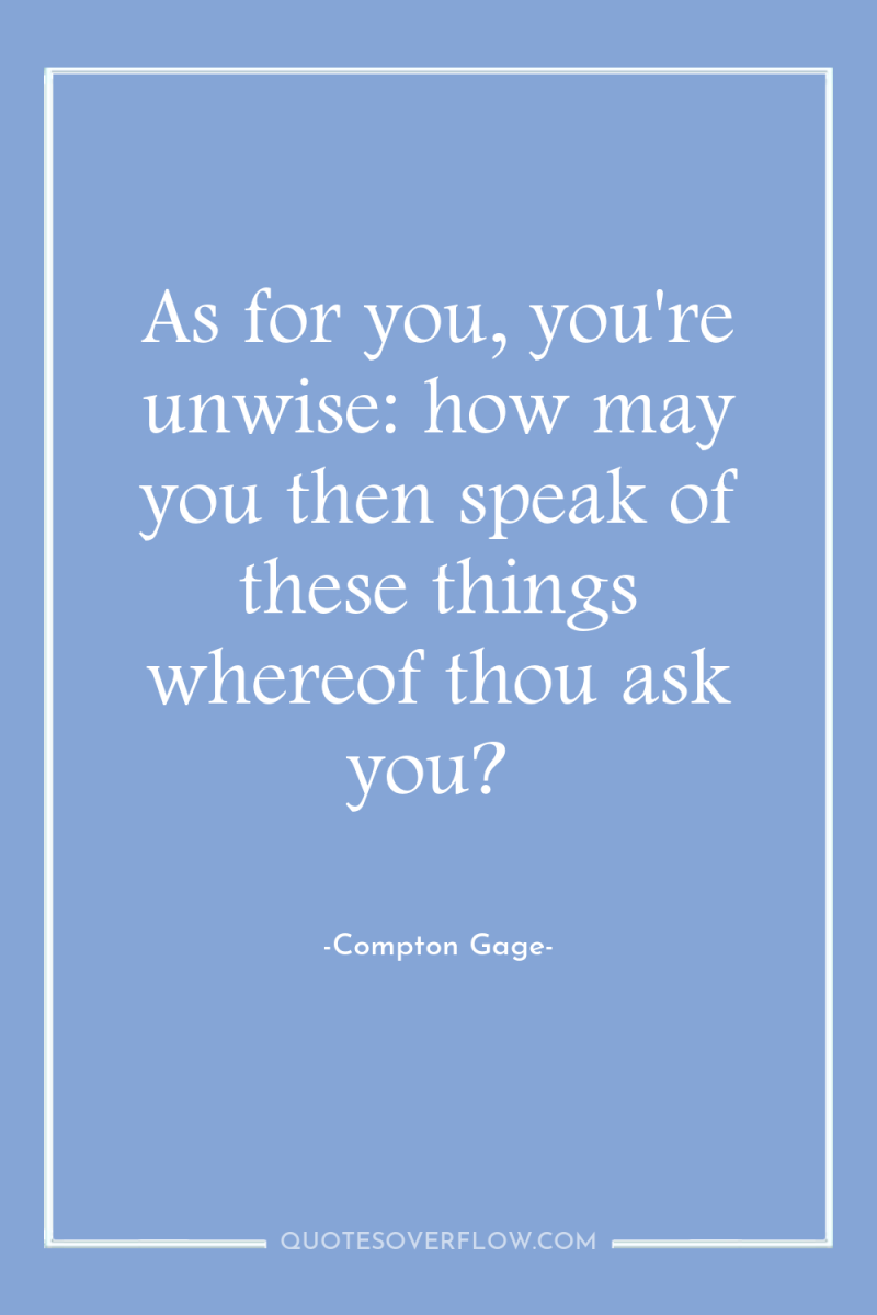 As for you, you're unwise: how may you then speak...
