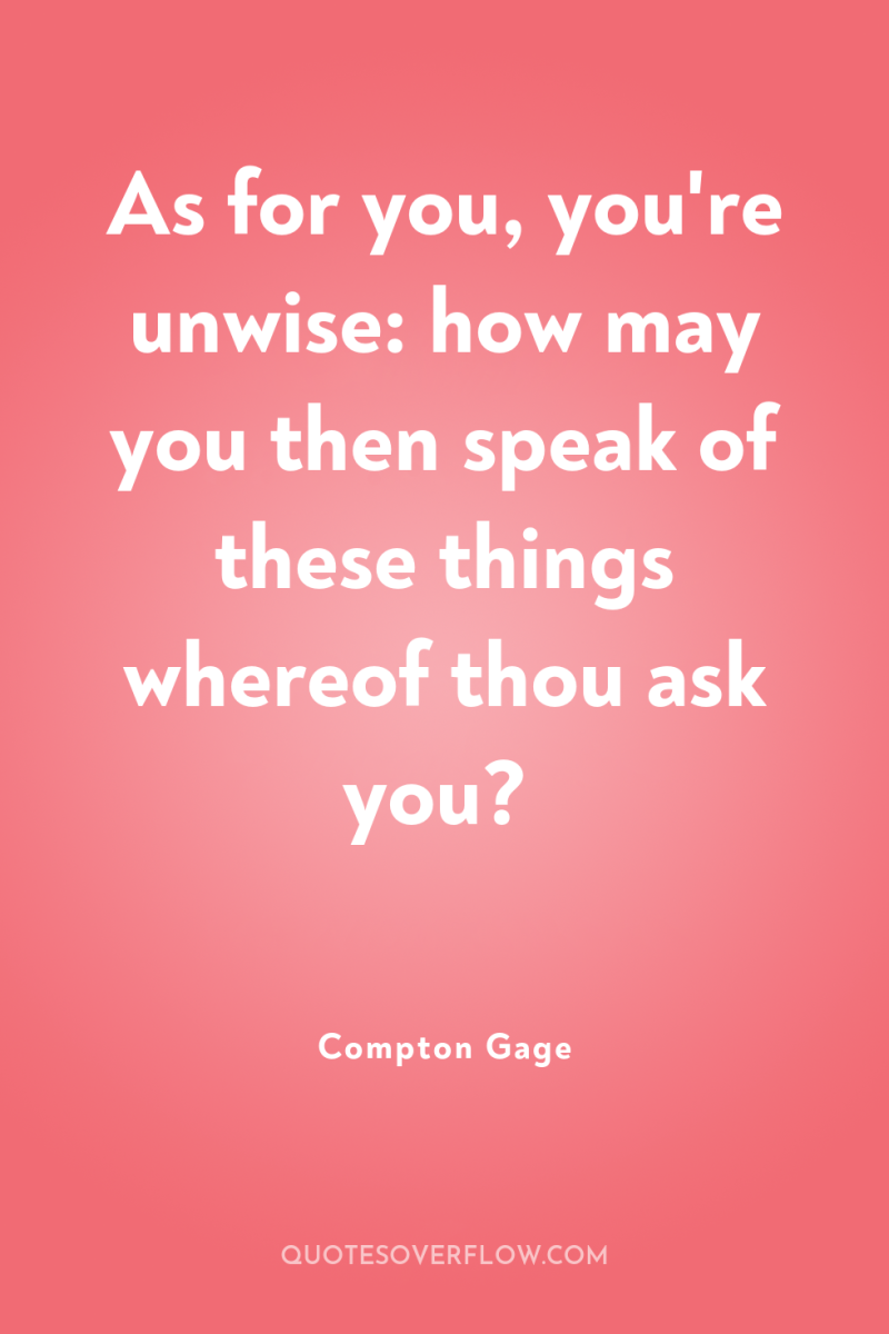 As for you, you're unwise: how may you then speak...