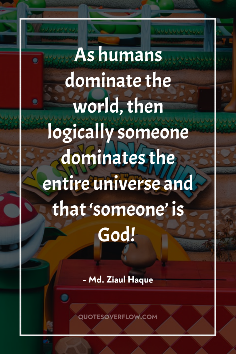 As humans dominate the world, then logically someone dominates the...