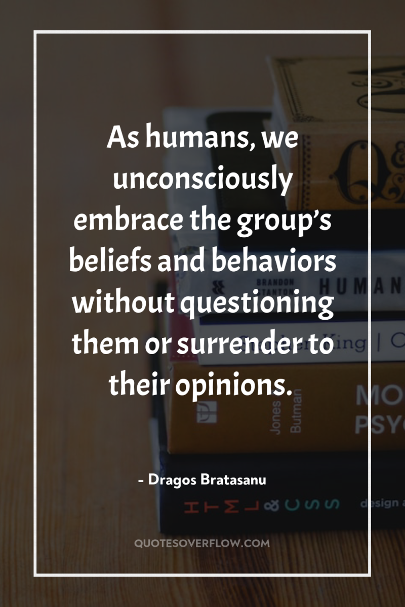 As humans, we unconsciously embrace the group’s beliefs and behaviors...