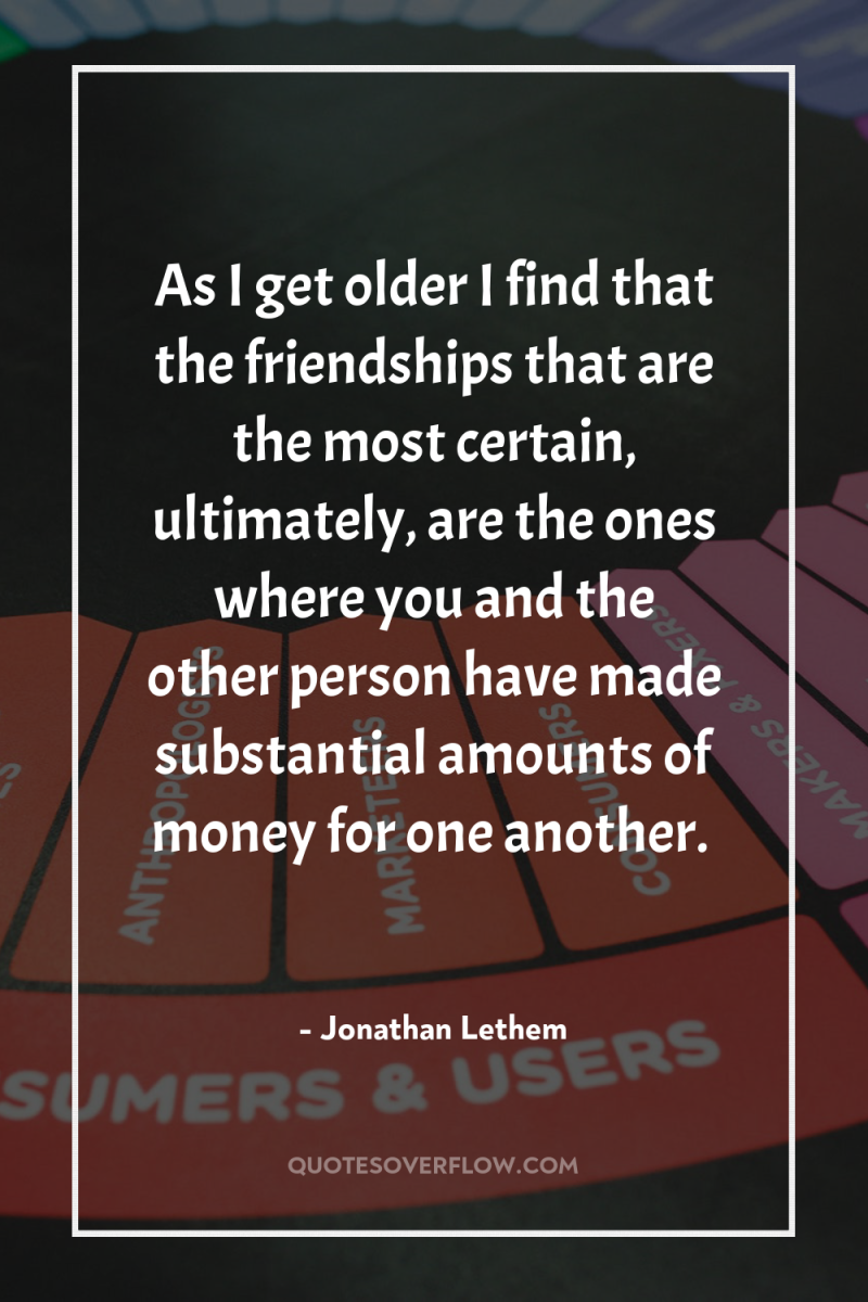 As I get older I find that the friendships that...