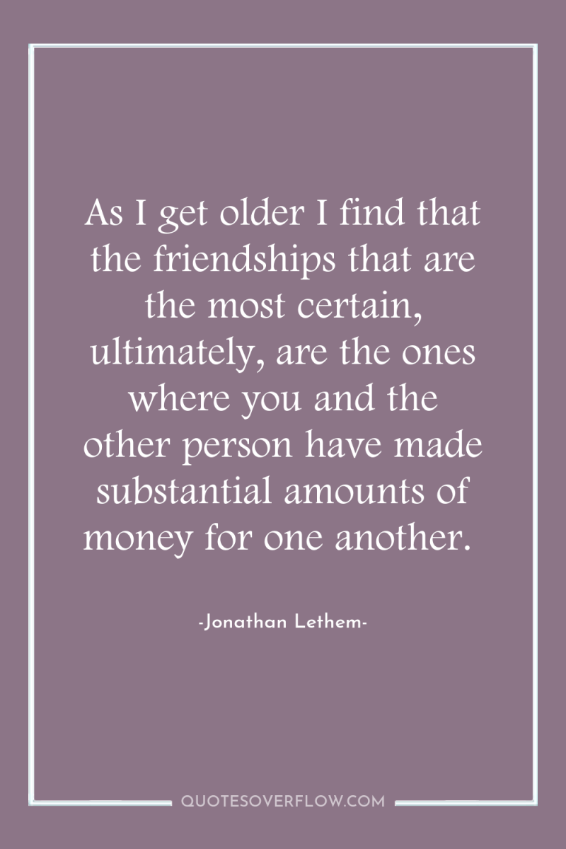 As I get older I find that the friendships that...