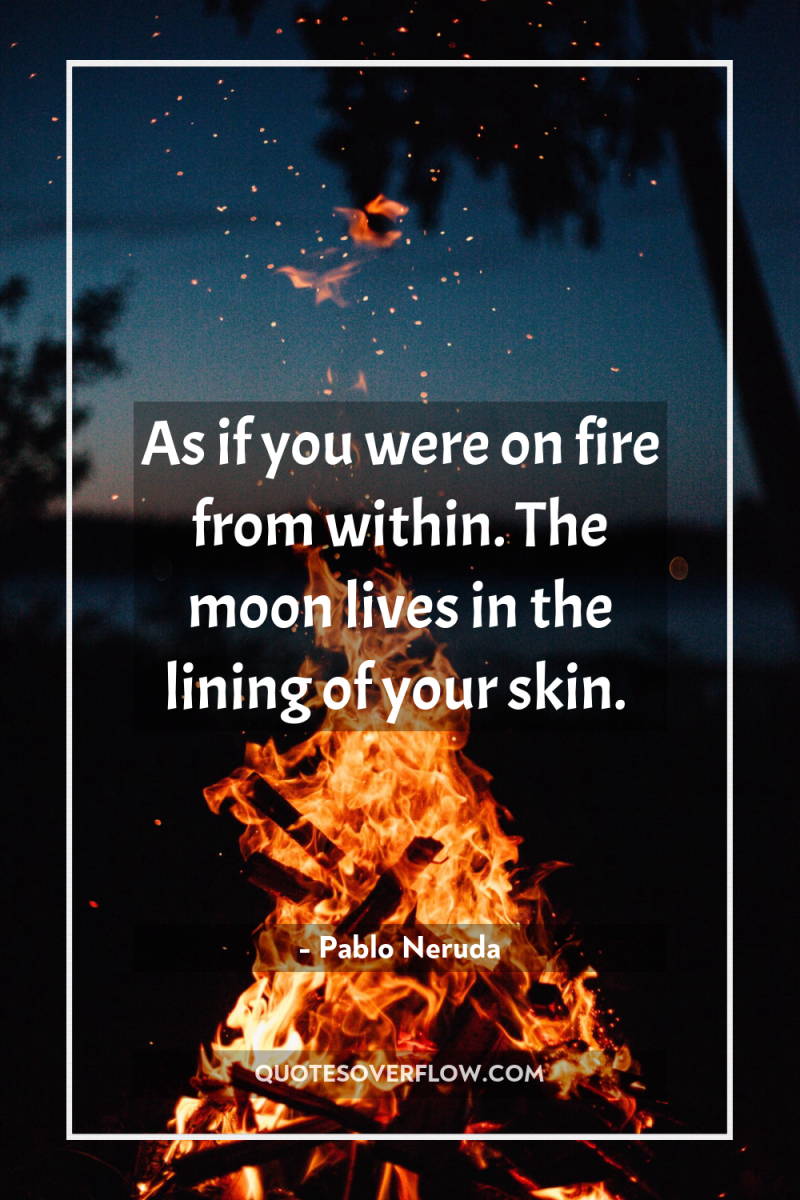 As if you were on fire from within. The moon...