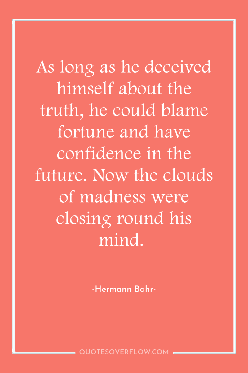 As long as he deceived himself about the truth, he...