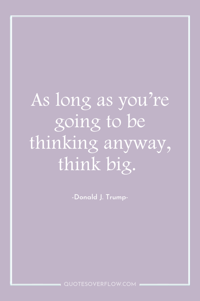 As long as you’re going to be thinking anyway, think...