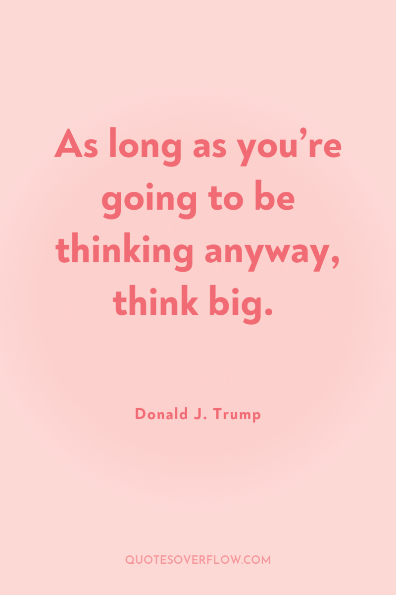 As long as you’re going to be thinking anyway, think...