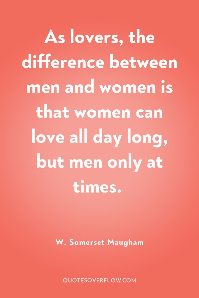 As lovers, the difference between men and women is that...