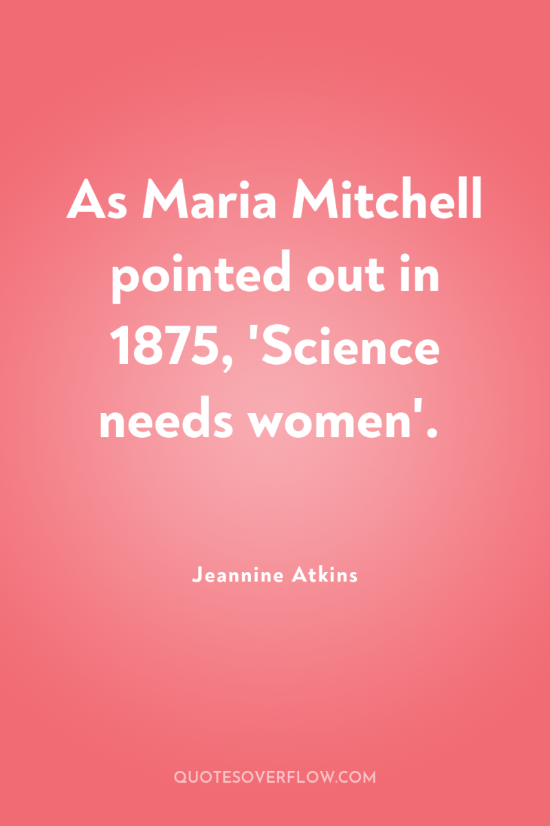 As Maria Mitchell pointed out in 1875, 'Science needs women'. 