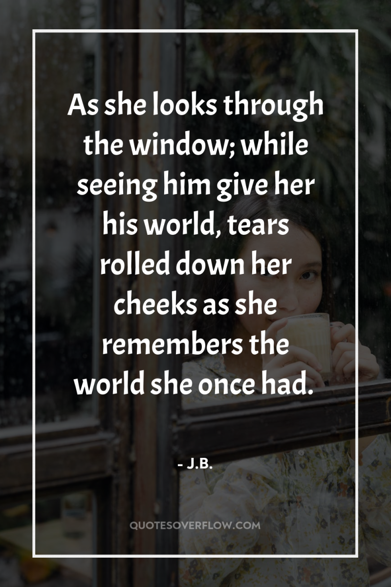 As she looks through the window; while seeing him give...
