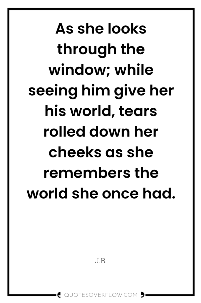 As she looks through the window; while seeing him give...