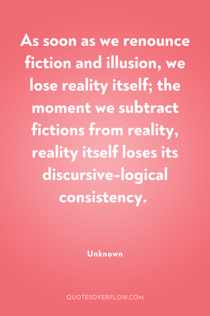 As soon as we renounce fiction and illusion, we lose...