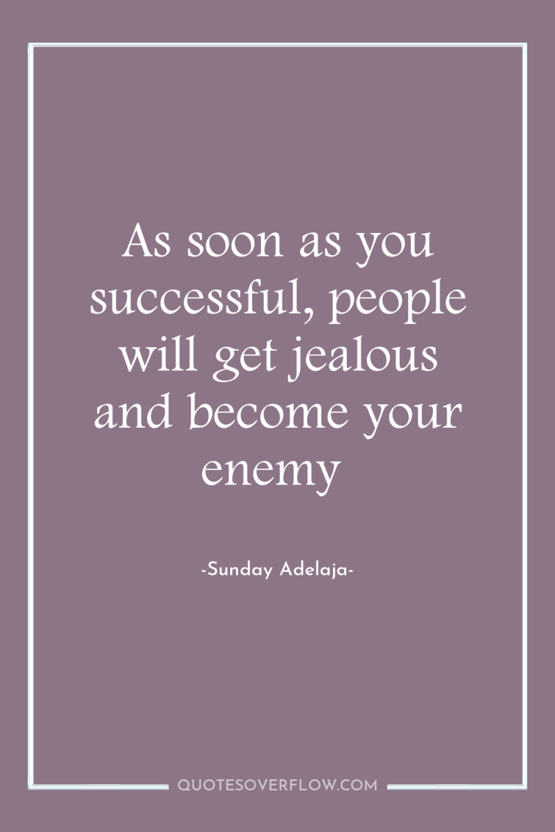 As soon as you successful, people will get jealous and...