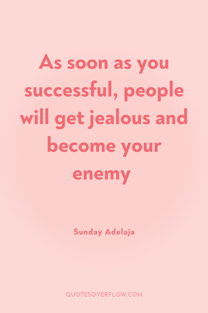 As soon as you successful, people will get jealous and...