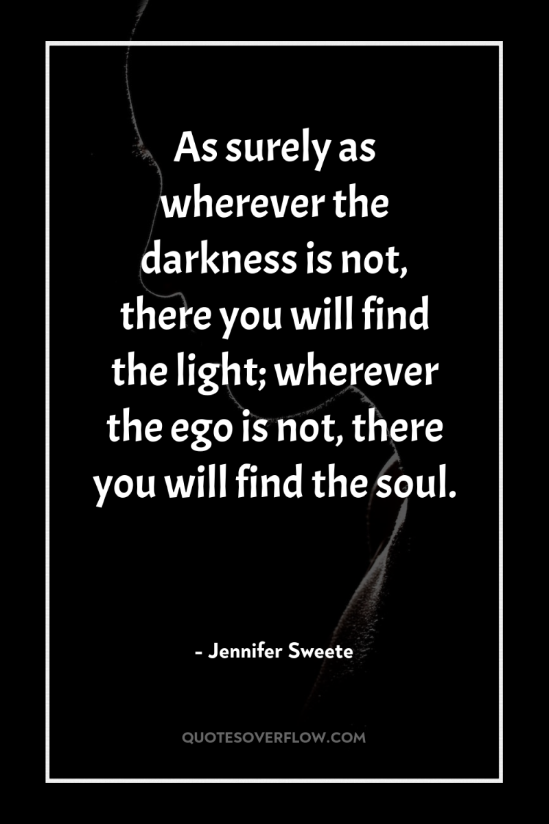 As surely as wherever the darkness is not, there you...