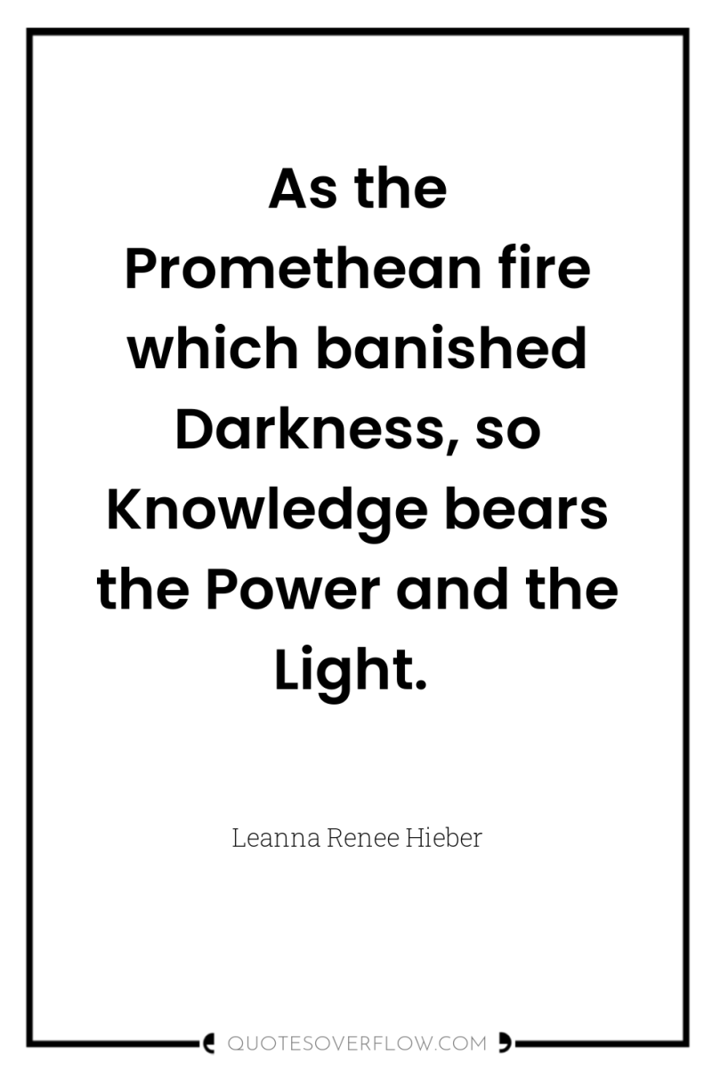As the Promethean fire which banished Darkness, so Knowledge bears...