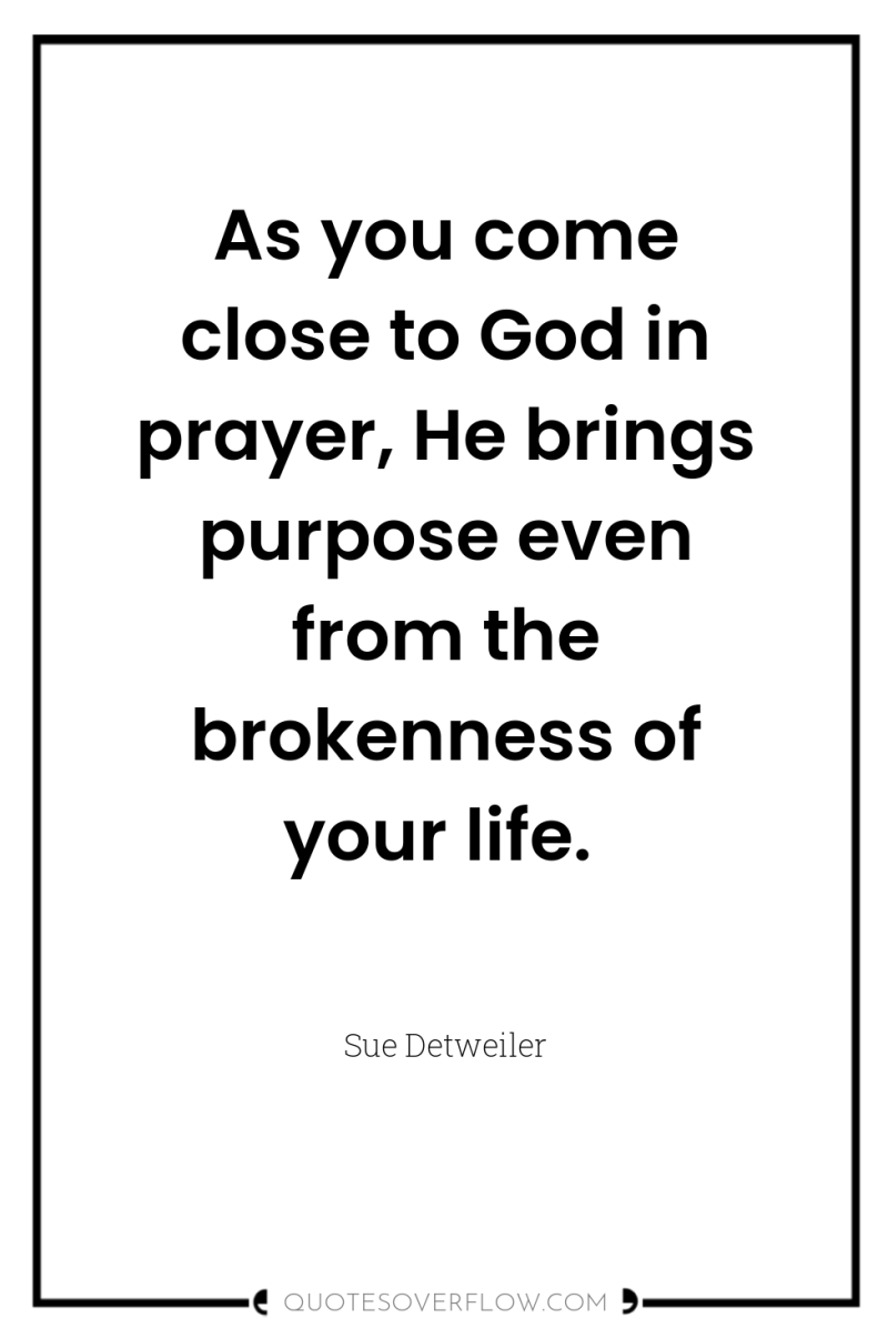 As you come close to God in prayer, He brings...