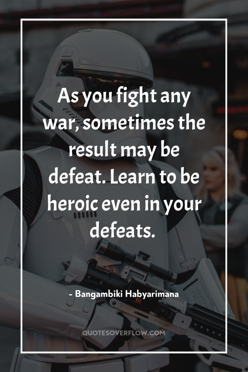 As you fight any war, sometimes the result may be...