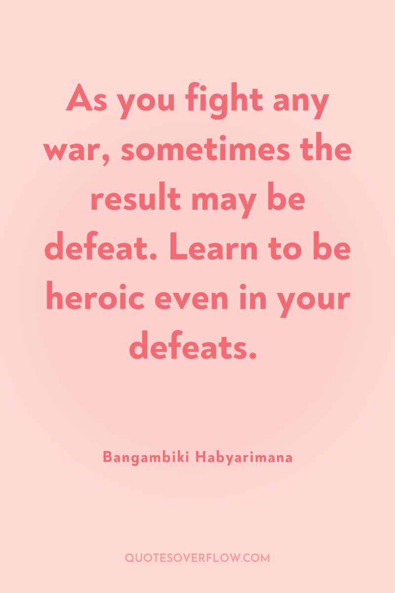 As you fight any war, sometimes the result may be...