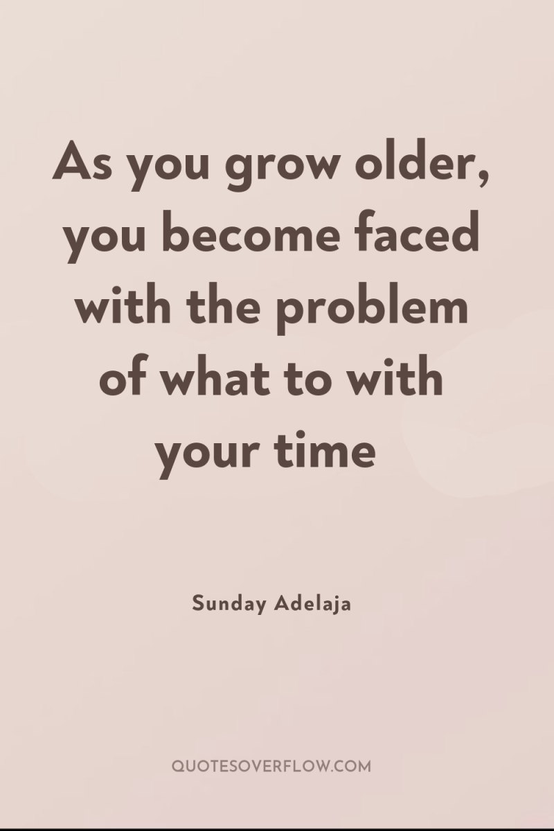 As you grow older, you become faced with the problem...