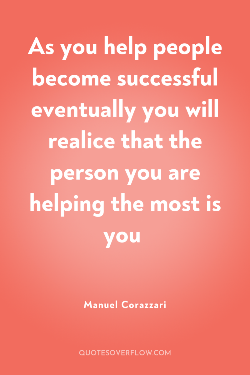 As you help people become successful eventually you will realice...