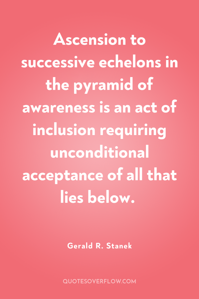 Ascension to successive echelons in the pyramid of awareness is...