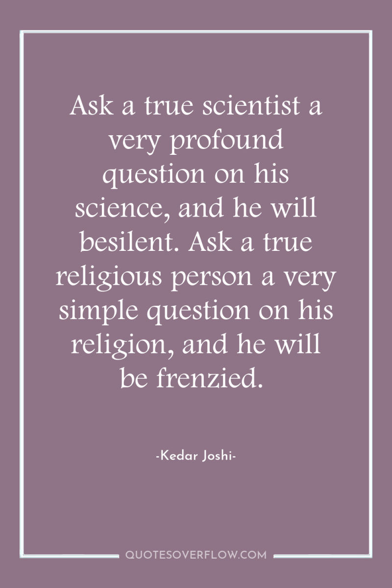 Ask a true scientist a very profound question on his...
