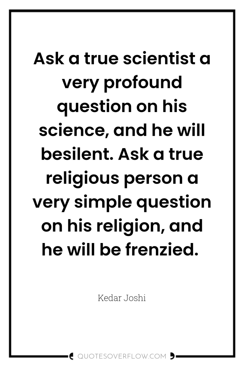 Ask a true scientist a very profound question on his...