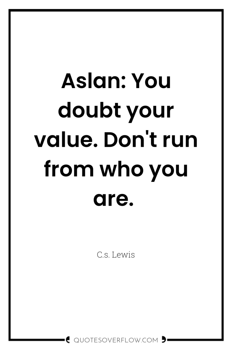Aslan: You doubt your value. Don't run from who you...