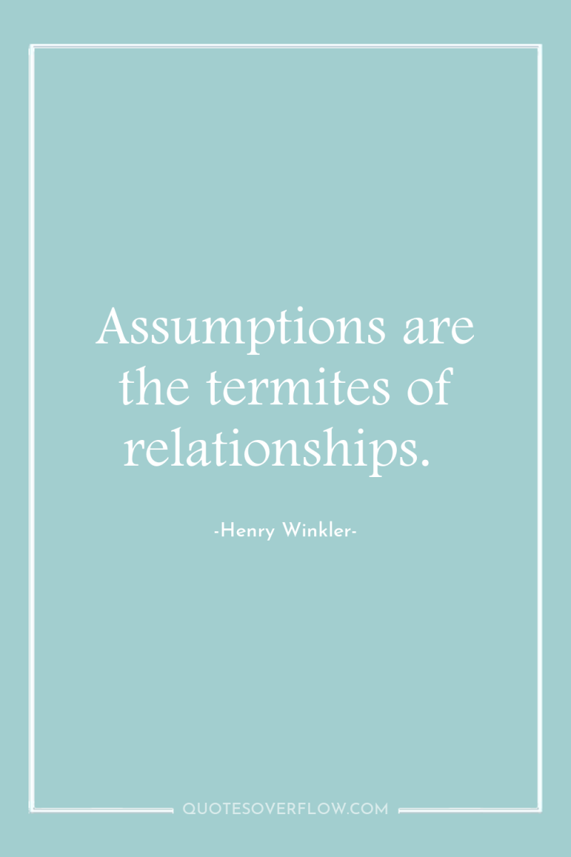 Assumptions are the termites of relationships. 