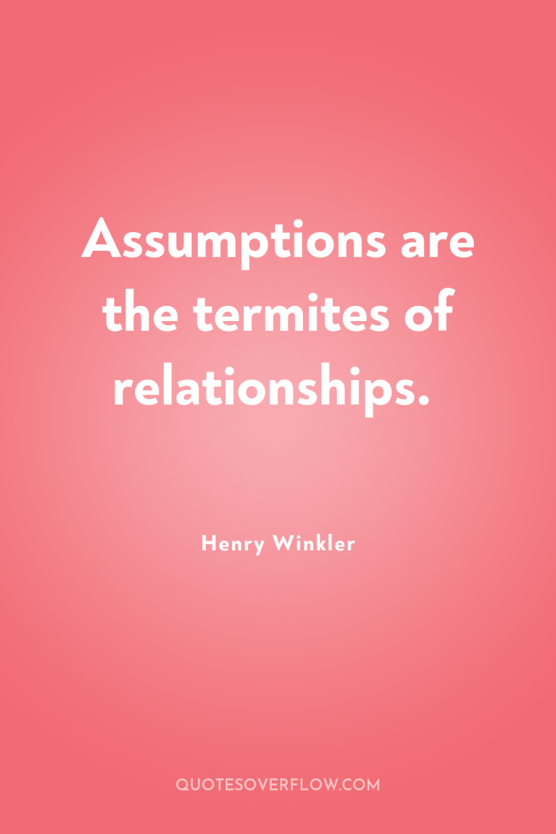 Assumptions are the termites of relationships. 