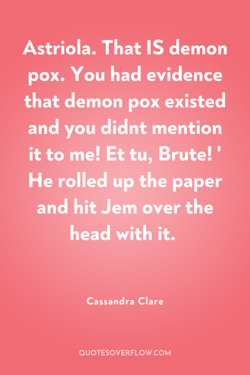 Astriola. That IS demon pox. You had evidence that demon...