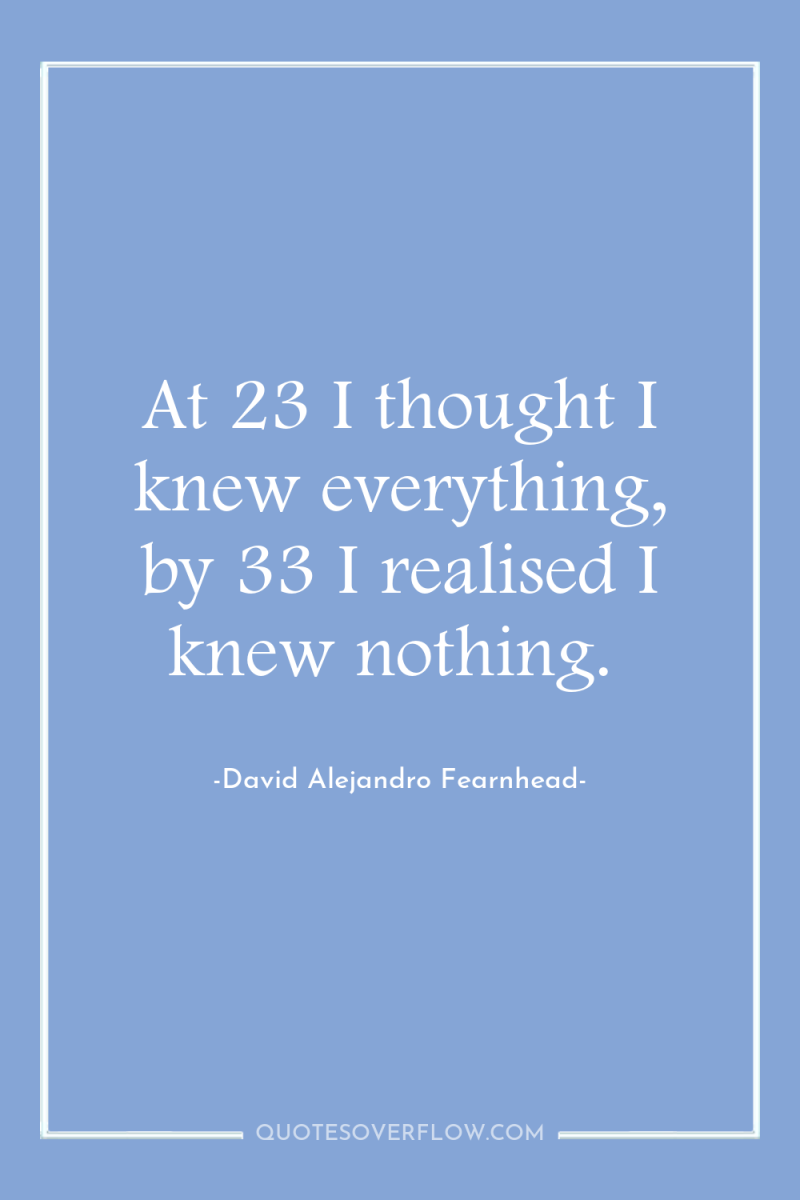 At 23 I thought I knew everything, by 33 I...