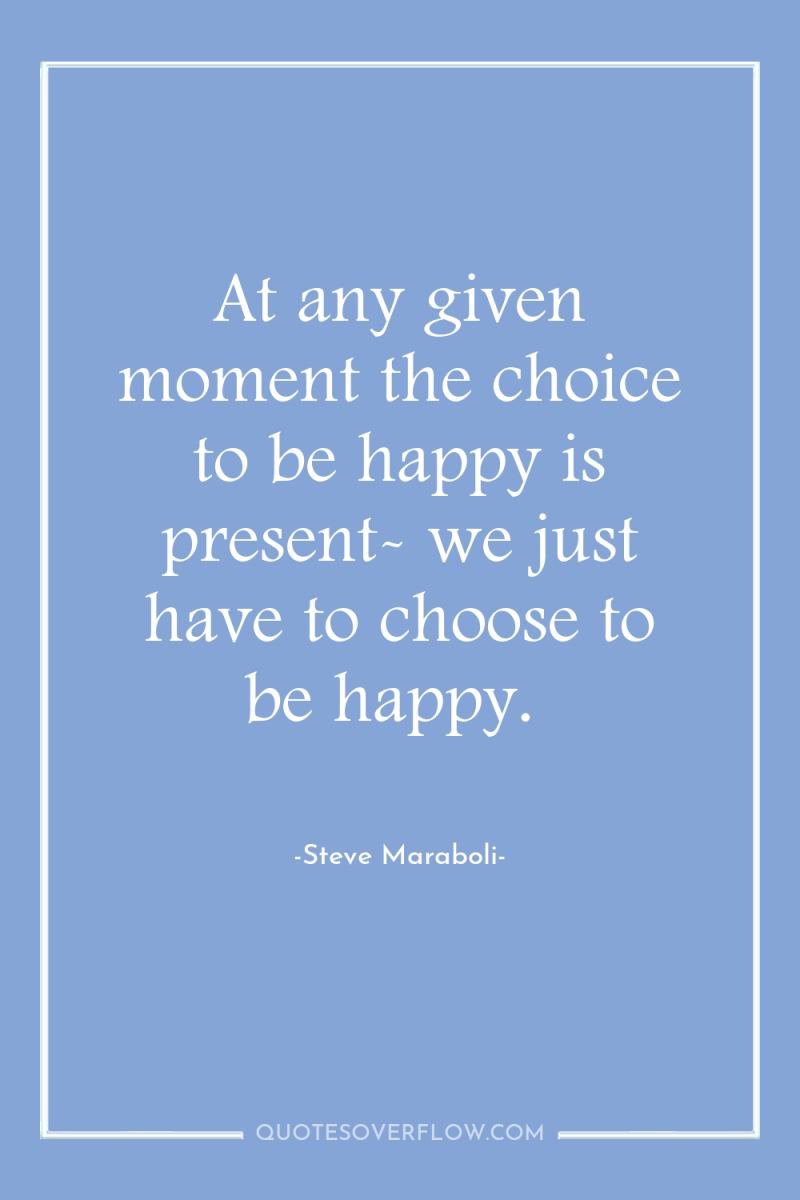 At any given moment the choice to be happy is...