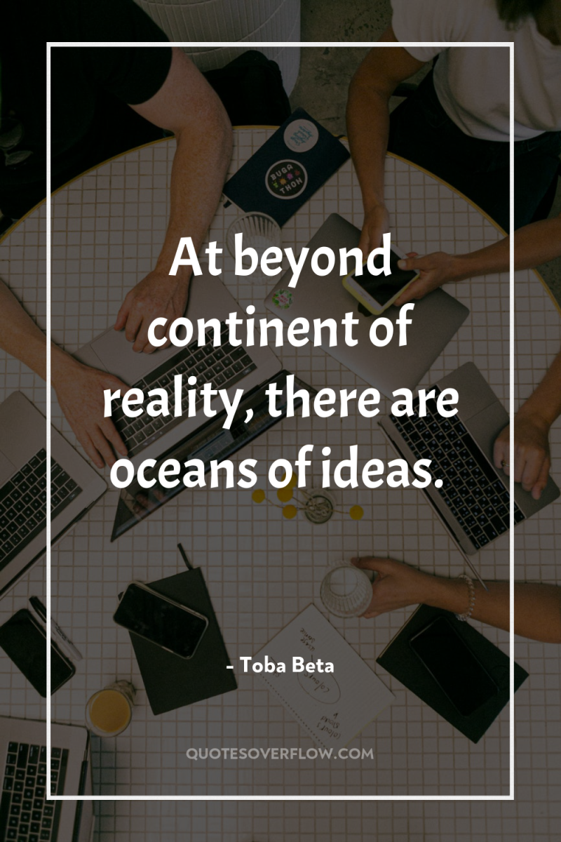 At beyond continent of reality, there are oceans of ideas. 