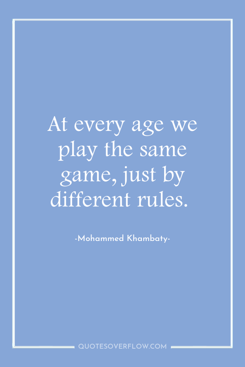At every age we play the same game, just by...