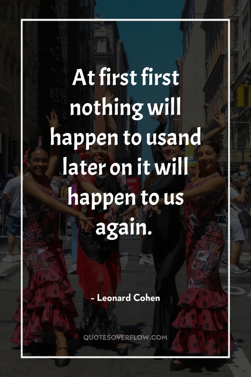 At first first nothing will happen to usand later on...
