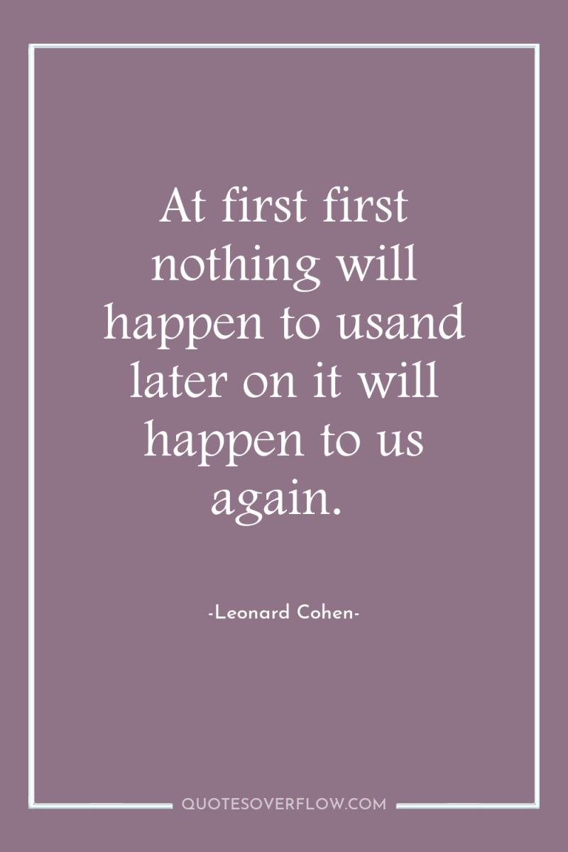 At first first nothing will happen to usand later on...