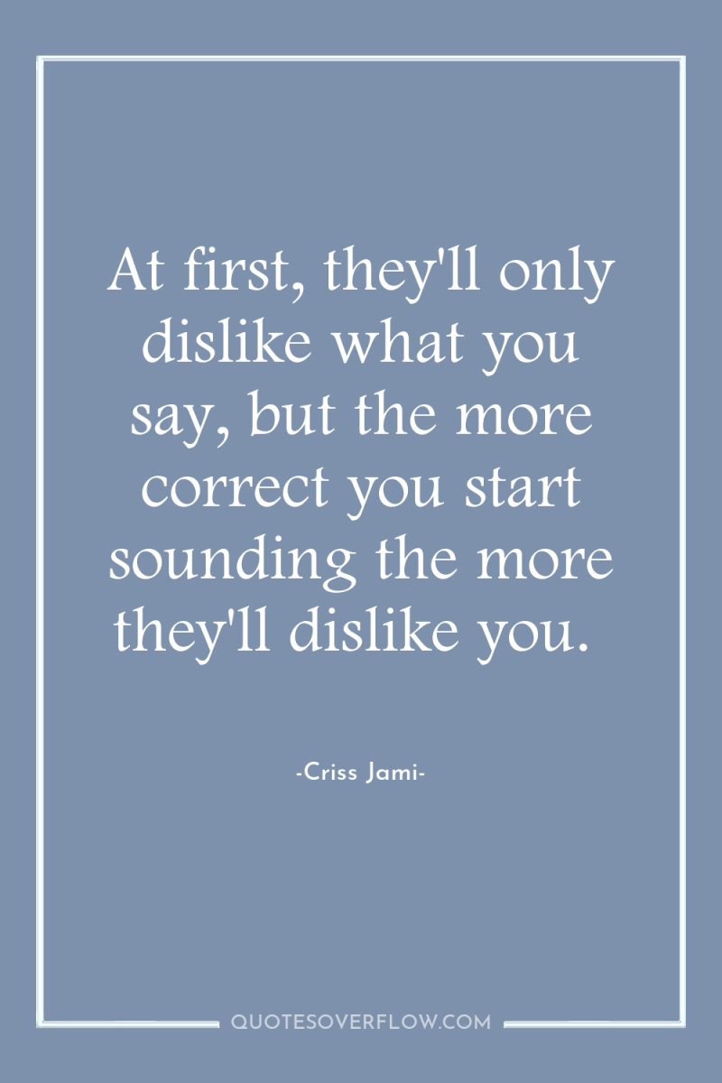 At first, they'll only dislike what you say, but the...