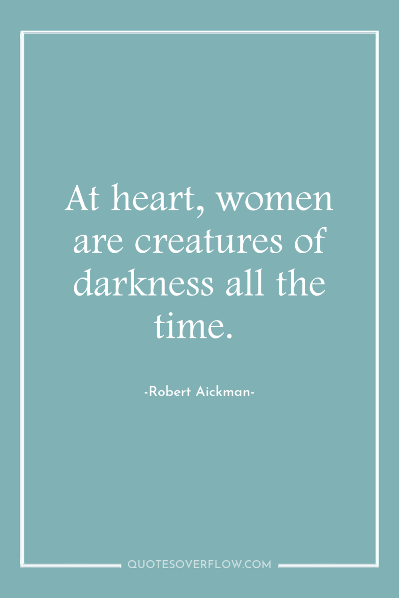 At heart, women are creatures of darkness all the time. 