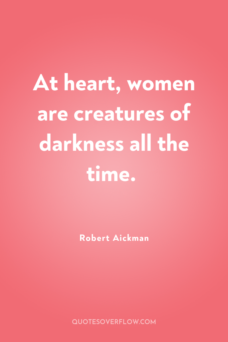 At heart, women are creatures of darkness all the time. 