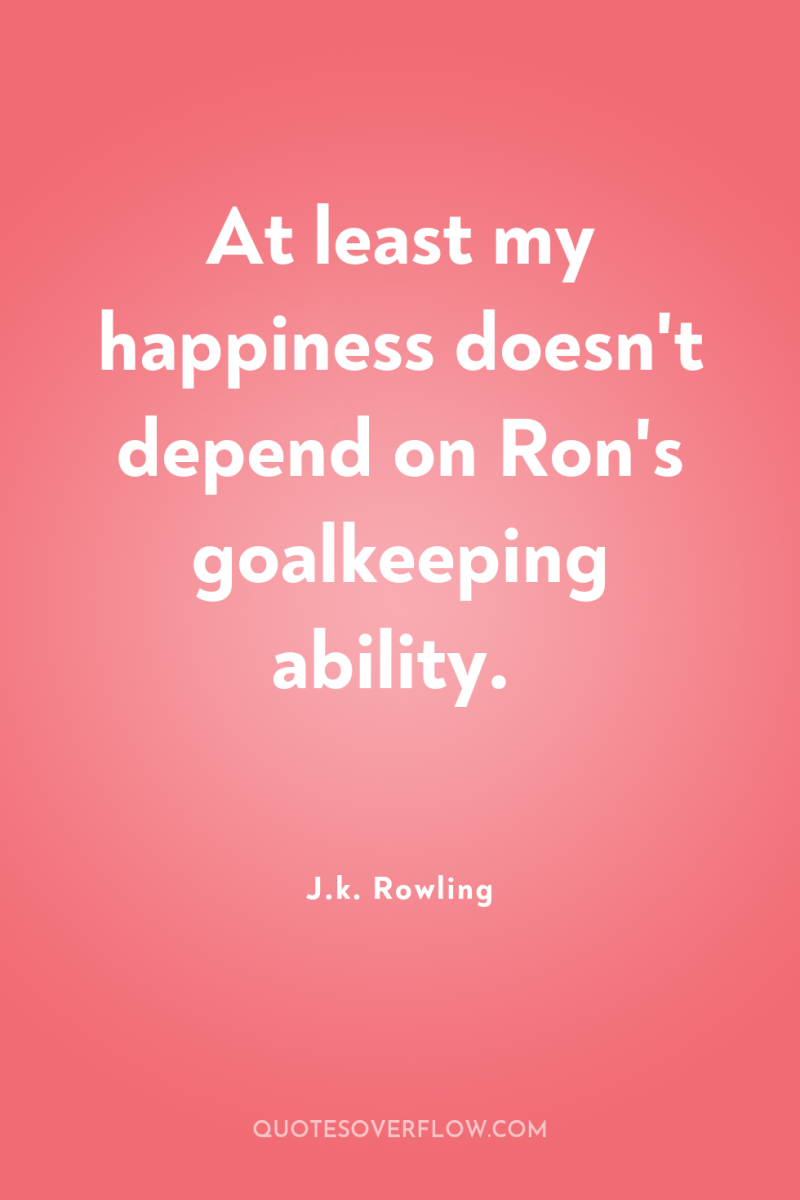 At least my happiness doesn't depend on Ron's goalkeeping ability. 