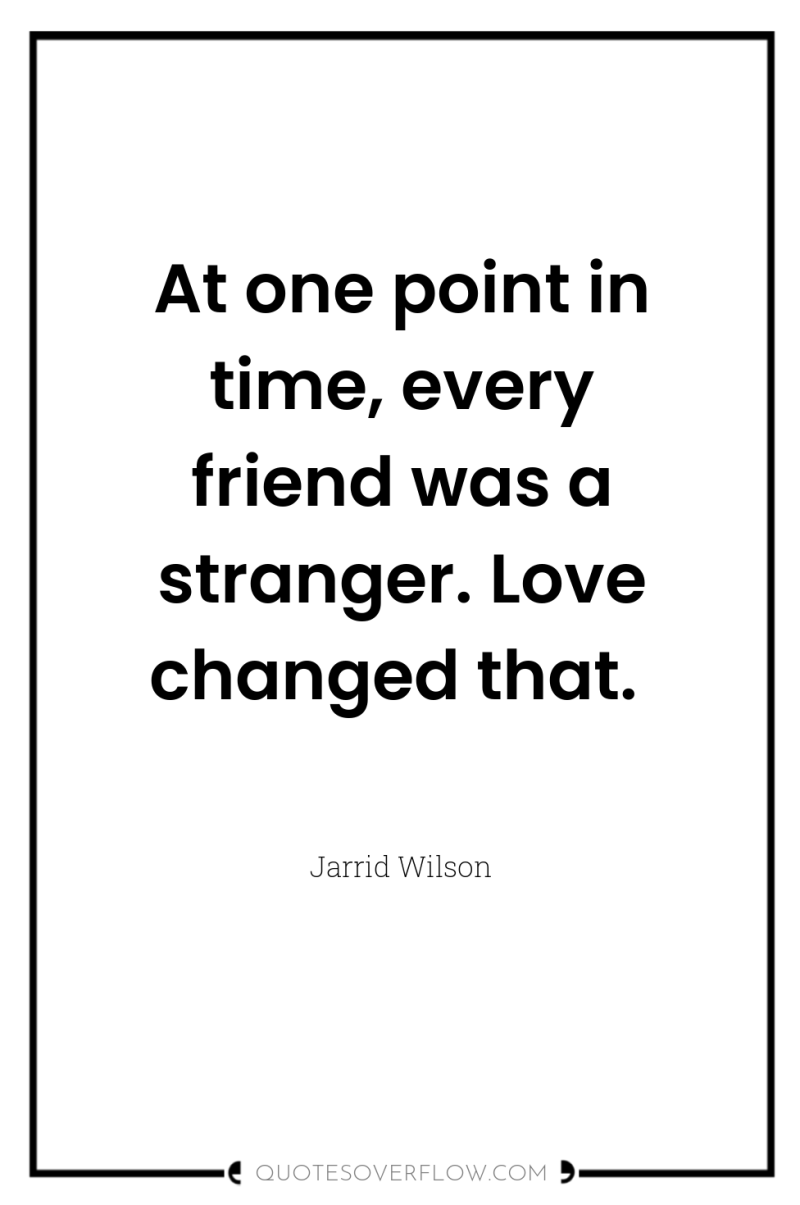 At one point in time, every friend was a stranger....
