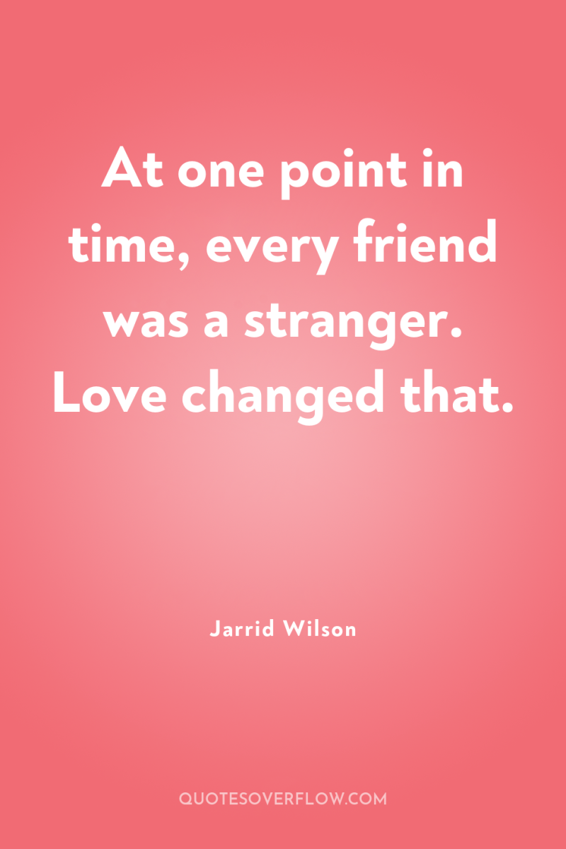 At one point in time, every friend was a stranger....