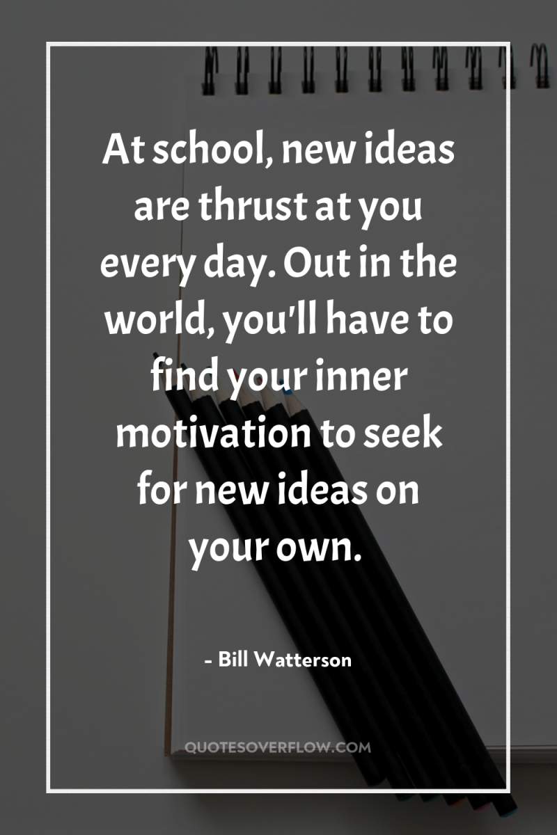 At school, new ideas are thrust at you every day....