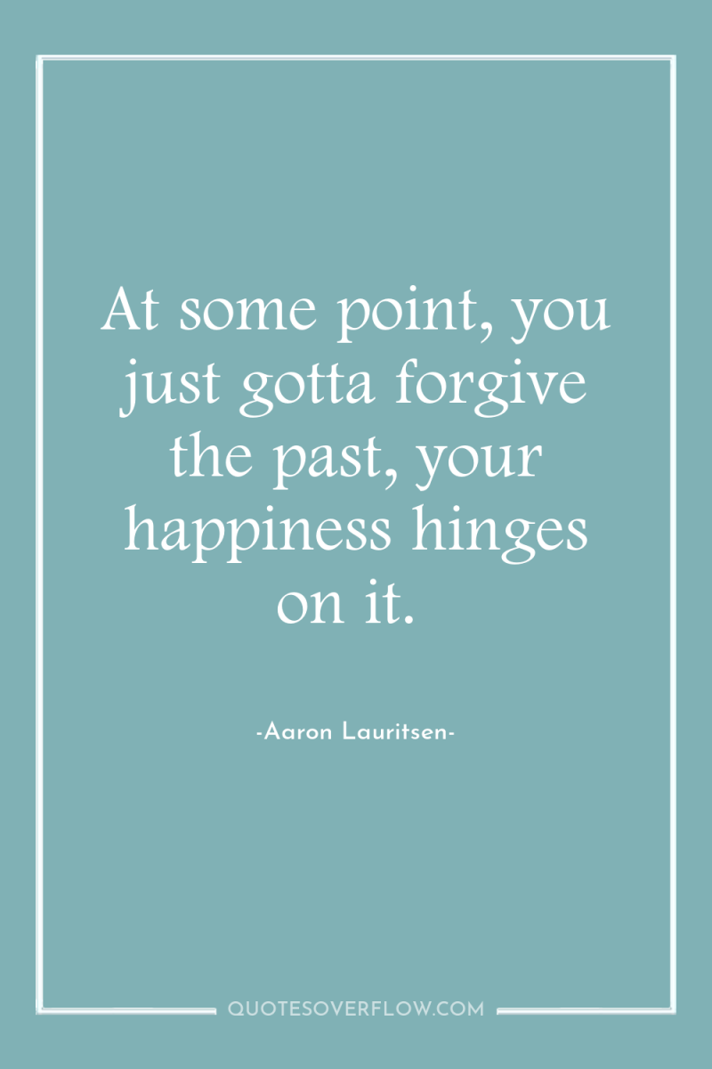 At some point, you just gotta forgive the past, your...