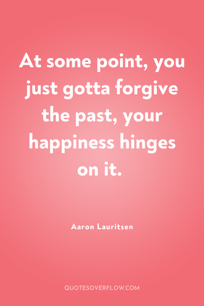 At some point, you just gotta forgive the past, your...